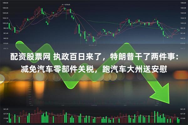 配资股票网 执政百日来了，特朗普干了两件事：减免汽车零部件关税，跑汽车大州送安慰