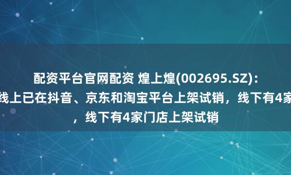 配资平台官网配资 煌上煌(002695.SZ)：自主卤鹅产品线上已在抖音、京东和淘宝平台上架试销，线下有4家门店上架试销