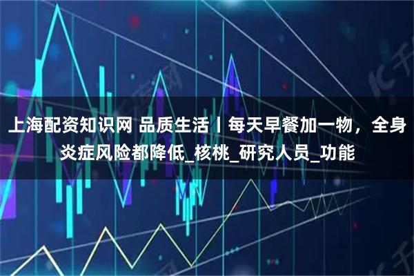 上海配资知识网 品质生活丨每天早餐加一物，全身炎症风险都降低_核桃_研究人员_功能