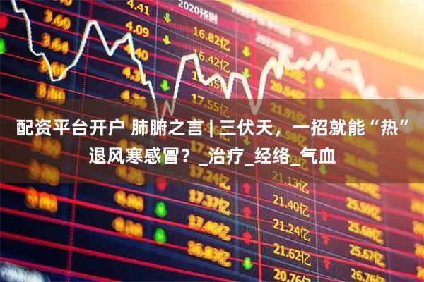 配资平台开户 肺腑之言 | 三伏天，一招就能“热”退风寒感冒？_治疗_经络_气血
