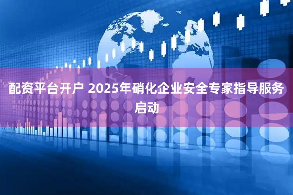 配资平台开户 2025年硝化企业安全专家指导服务启动