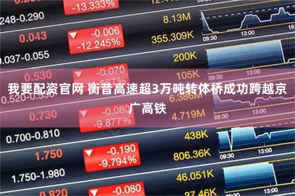 我要配资官网 衡昔高速超3万吨转体桥成功跨越京广高铁