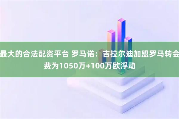 最大的合法配资平台 罗马诺：吉拉尔迪加盟罗马转会费为1050万+100万欧浮动