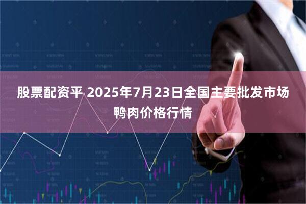 股票配资平 2025年7月23日全国主要批发市场鸭肉价格行情