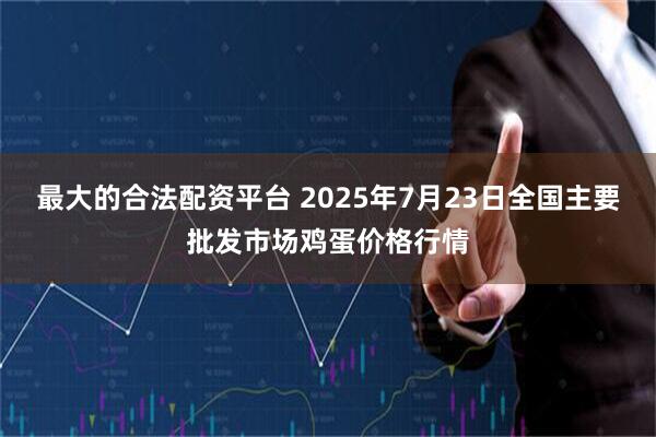 最大的合法配资平台 2025年7月23日全国主要批发市场鸡蛋价格行情