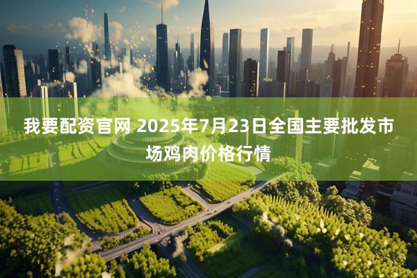 我要配资官网 2025年7月23日全国主要批发市场鸡肉价格行情