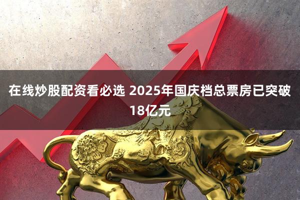 在线炒股配资看必选 2025年国庆档总票房已突破18亿元