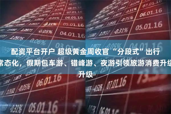 配资平台开户 超级黄金周收官 “分段式”出行常态化，假期包车游、错峰游、夜游引领旅游消费升级