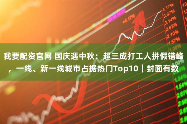 我要配资官网 国庆遇中秋：超三成打工人拼假错峰，一线、新一线城市占据热门Top10｜封面有数