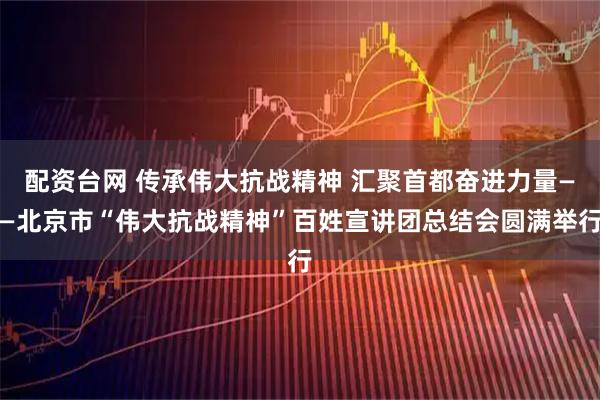 配资台网 传承伟大抗战精神 汇聚首都奋进力量——北京市“伟大抗战精神”百姓宣讲团总结会圆满举行